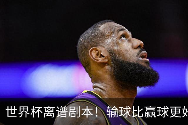 世界杯离谱剧本！输球比赢球更好！两队或争相摆烂