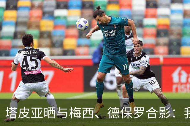 塔皮亚晒与梅西、德保罗合影：我们在一起！为了国旗我愿付出生命
