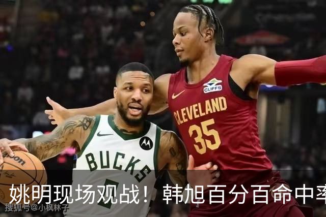 姚明现场观战！韩旭百分百命中率 盖帽得分盘活自由人内线