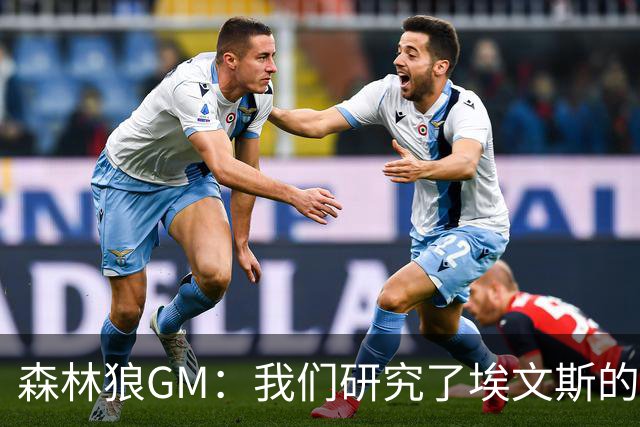 森林狼GM：我们研究了埃文斯的每次三分投篮 相信其技术能对接NBA