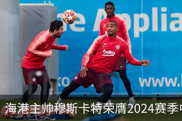 海港主帅穆斯卡特荣膺2024赛季中超最佳教练