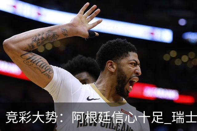 竞彩大势：阿根廷信心十足 瑞士不败可期