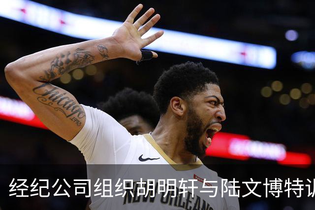 经纪公司组织胡明轩与陆文博特训，强度极大，强化运球和投篮！