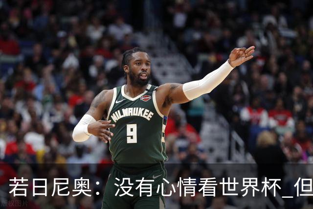 若日尼奥：没有心情看世界杯 但决赛真的很棒