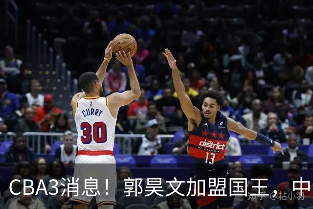 CBA3消息！郭昊文加盟国王，中国男篮抵达沈阳，杜锋观战粤BA！
